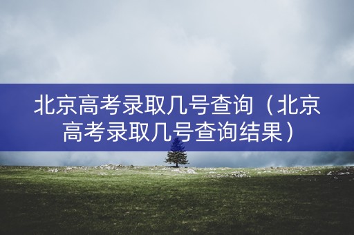 北京高考录取几号查询（北京高考录取几号查询结果）