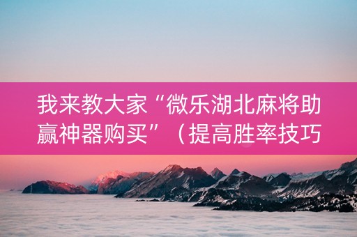 我来教大家“微乐湖北麻将助赢神器购买”（提高胜率技巧)