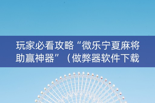玩家必看攻略“微乐宁夏麻将助赢神器”（做弊器软件下载)