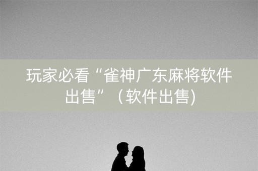 玩家必看“雀神广东麻将软件出售”（软件出售)