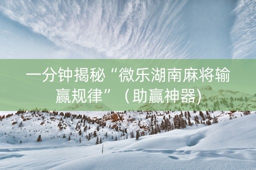 一分钟揭秘“微乐湖南麻将输赢规律”（助赢神器)