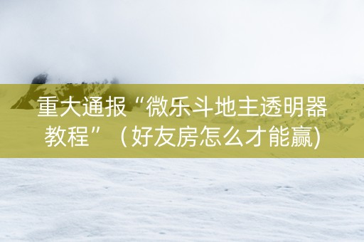 重大通报“微乐斗地主透明器教程”（好友房怎么才能赢)