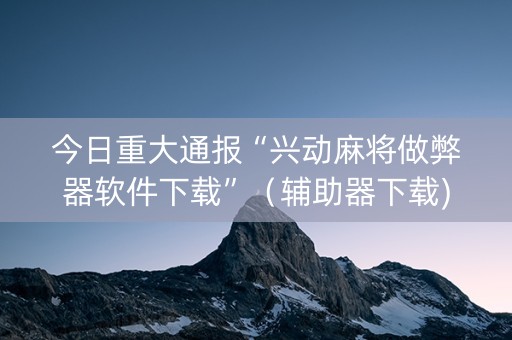 今日重大通报“兴动麻将做弊器软件下载”（辅助器下载)
