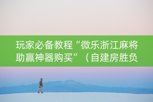玩家必备教程“微乐浙江麻将助赢神器购买”（自建房胜负规律)