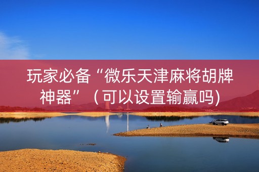 玩家必备“微乐天津麻将胡牌神器”（可以设置输赢吗)
