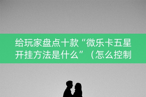 给玩家盘点十款“微乐卡五星开挂方法是什么”（怎么控制输赢)