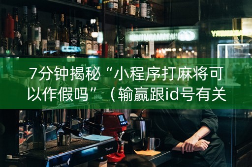 7分钟揭秘“小程序打麻将可以作假吗”（输赢跟id号有关系吗)