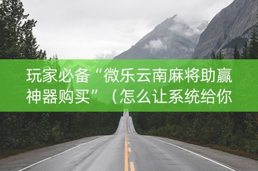 玩家必备“微乐云南麻将助赢神器购买”（怎么让系统给你发好牌)