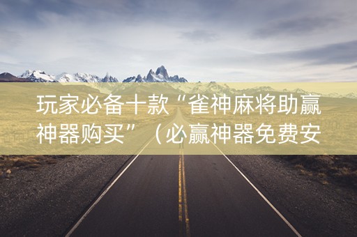 玩家必备十款“雀神麻将助赢神器购买”（必赢神器免费安装)