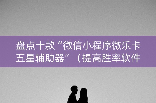 盘点十款“微信小程序微乐卡五星辅助器”（提高胜率软件)