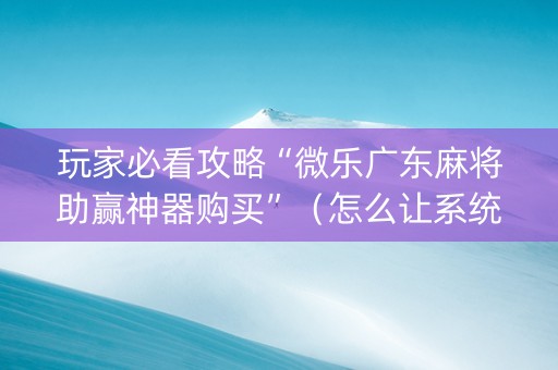 玩家必看攻略“微乐广东麻将助赢神器购买”（怎么让系统给你发好牌)