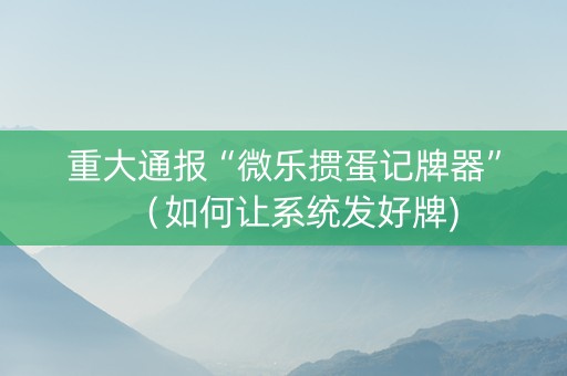 重大通报“微乐掼蛋记牌器”（如何让系统发好牌)