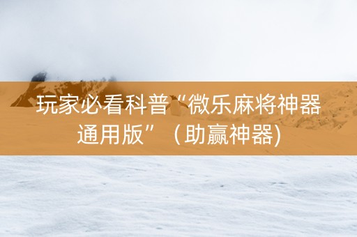 玩家必看科普“微乐麻将神器通用版”（助赢神器)