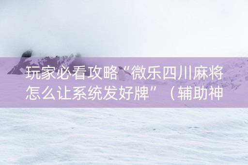 玩家必看攻略“微乐四川麻将怎么让系统发好牌”（辅助神器免费)