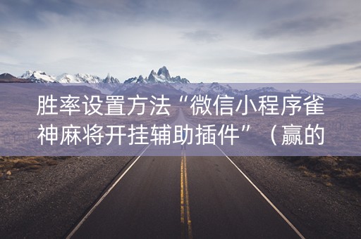 胜率设置方法“微信小程序雀神麻将开挂辅助插件”（赢的技巧规律)
