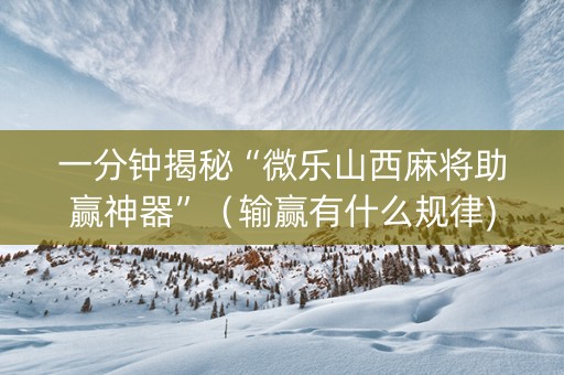 一分钟揭秘“微乐山西麻将助赢神器”（输赢有什么规律)