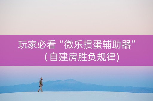 玩家必看“微乐掼蛋辅助器”（自建房胜负规律)