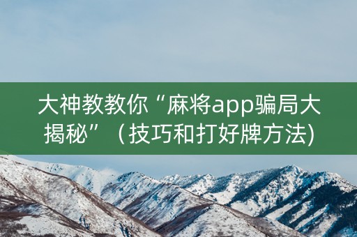 大神教教你“麻将app骗局大揭秘”（技巧和打好牌方法)