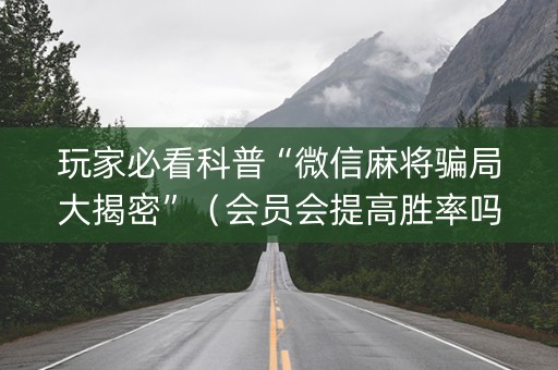 玩家必看科普“微信麻将骗局大揭密”（会员会提高胜率吗)
