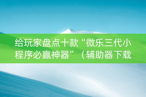 给玩家盘点十款“微乐三代小程序必赢神器”（辅助器下载)