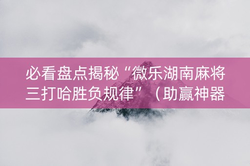 必看盘点揭秘“微乐湖南麻将三打哈胜负规律”（助赢神器)