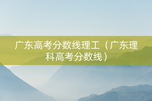 广东高考分数线理工（广东理科高考分数线）