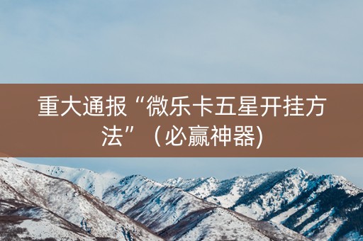 重大通报“微乐卡五星开挂方法”（必赢神器)