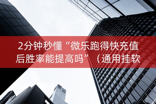 2分钟秒懂“微乐跑得快充值后胜率能提高吗”（通用挂软件多少钱)