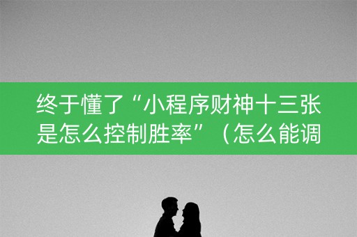 终于懂了“小程序财神十三张是怎么控制胜率”（怎么能调好牌)