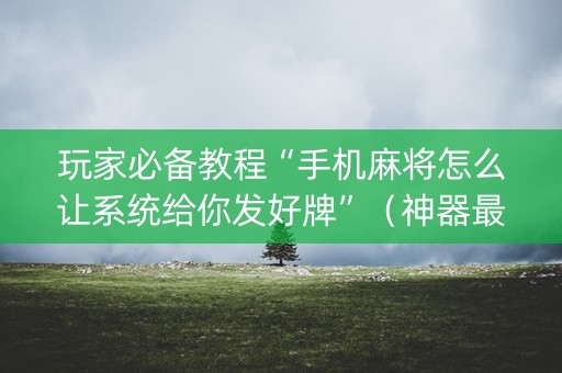 玩家必备教程“手机麻将怎么让系统给你发好牌”（神器最新免费)
