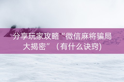 分享玩家攻略“微信麻将骗局大揭密”（有什么诀窍)