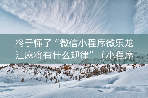 终于懂了“微信小程序微乐龙江麻将有什么规律”（小程序必赢神器)