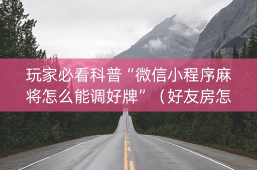 玩家必看科普“微信小程序麻将怎么能调好牌”（好友房怎么才能赢)