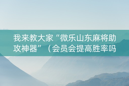 我来教大家“微乐山东麻将助攻神器”（会员会提高胜率吗)