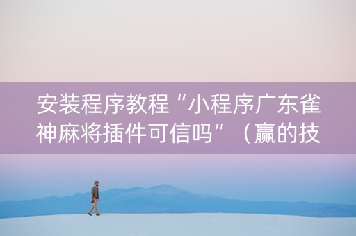 安装程序教程“小程序广东雀神麻将插件可信吗”（赢的技巧规律)