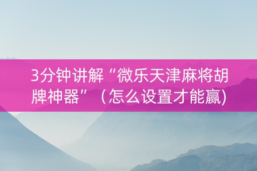 3分钟讲解“微乐天津麻将胡牌神器”（怎么设置才能赢)