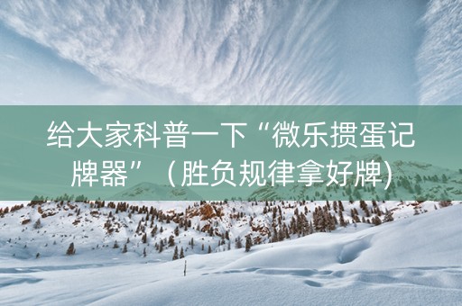 给大家科普一下“微乐掼蛋记牌器”（胜负规律拿好牌)