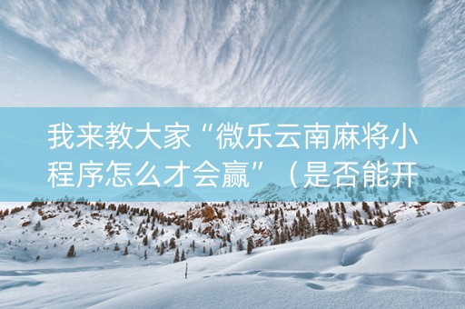 我来教大家“微乐云南麻将小程序怎么才会赢”（是否能开挂)