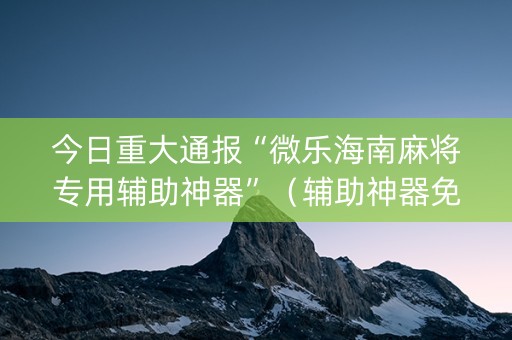 今日重大通报“微乐海南麻将专用辅助神器”（辅助神器免费)