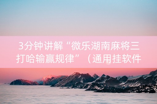 3分钟讲解“微乐湖南麻将三打哈输赢规律”（通用挂软件多少钱)