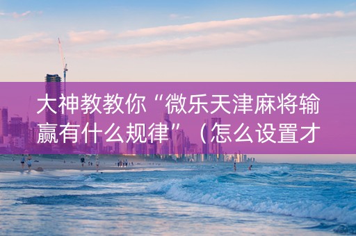 大神教教你“微乐天津麻将输赢有什么规律”（怎么设置才能赢)
