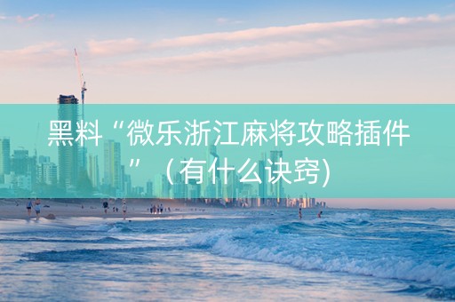 黑料“微乐浙江麻将攻略插件”（有什么诀窍)