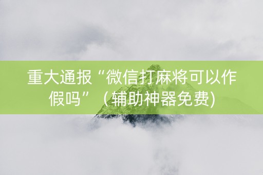 重大通报“微信打麻将可以作假吗”（辅助神器免费)