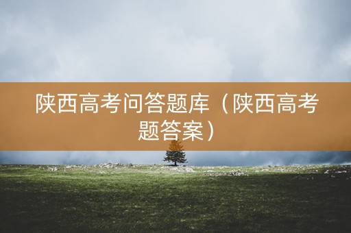 陕西高考问答题库（陕西高考题答案）