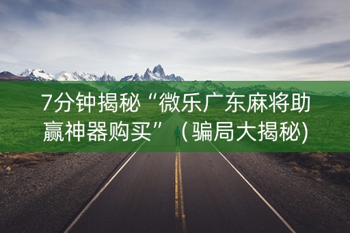 7分钟揭秘“微乐广东麻将助赢神器购买”（骗局大揭秘)