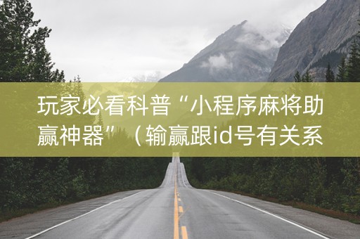 玩家必看科普“小程序麻将助赢神器”（输赢跟id号有关系吗)