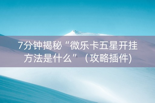 7分钟揭秘“微乐卡五星开挂方法是什么”（攻略插件)