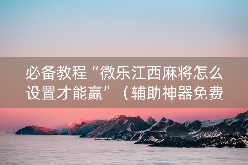 必备教程“微乐江西麻将怎么设置才能赢”（辅助神器免费)