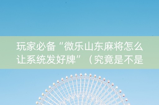 玩家必备“微乐山东麻将怎么让系统发好牌”（究竟是不是有挂)