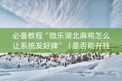 必备教程“微乐湖北麻将怎么让系统发好牌”（是否能开挂)